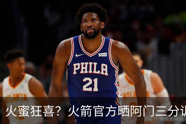 火蜜狂喜？火箭官方晒阿门三分训练视频 出手稳定性提升不少